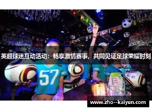 英超球迷互动活动:畅享激情赛事,共同见证足球荣耀时刻 英超球迷互动活动:畅享激情赛事,共同见证足球荣耀时刻
