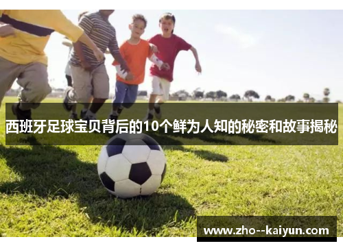 西班牙足球宝贝背后的10个鲜为人知的秘密和故事揭秘 西班牙足球宝贝背后的10个鲜为人知的秘密和故事揭秘