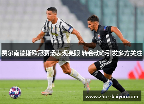 费尔南德斯欧冠赛场表现亮眼 转会动态引发多方关注 费尔南德斯欧冠赛场表现亮眼 转会动态引发多方关注
