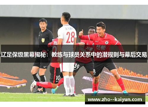 辽足保级黑幕揭秘:教练与球员关系中的潜规则与幕后交易 辽足保级黑幕揭秘:教练与球员关系中的潜规则与幕后交易