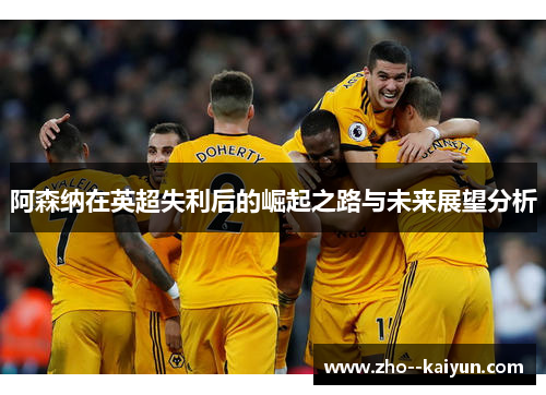阿森纳在英超失利后的崛起之路与未来展望分析 阿森纳在英超失利后的崛起之路与未来展望分析