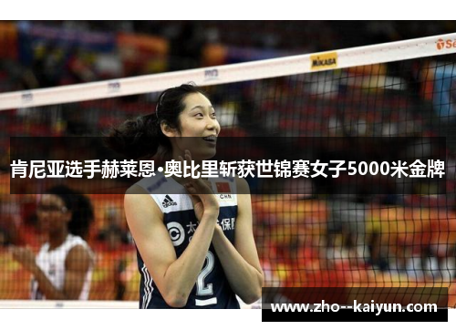 肯尼亚选手赫莱恩·奥比里斩获世锦赛女子5000米金牌 肯尼亚选手赫莱恩·奥比里斩获世锦赛女子5000米金牌