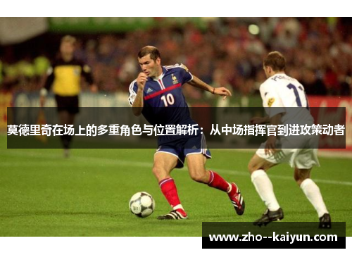 莫德里奇在场上的多重角色与位置解析：从中场指挥官到进攻策动者