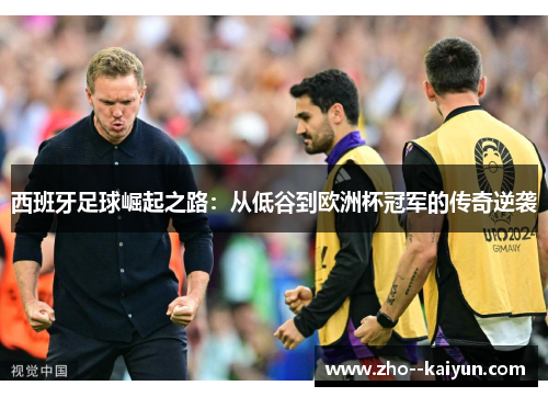 西班牙足球崛起之路:从低谷到欧洲杯冠军的传奇逆袭 西班牙足球崛起之路:从低谷到欧洲杯冠军的传奇逆袭