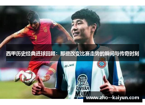 西甲历史经典进球回顾：那些改变比赛走势的瞬间与传奇时刻