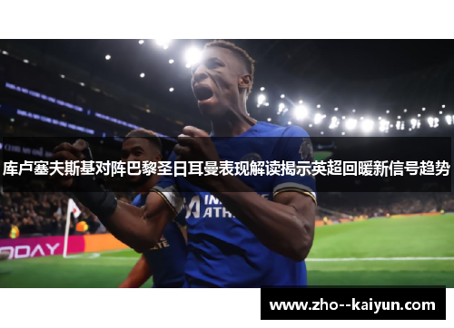 库卢塞夫斯基对阵巴黎圣日耳曼表现解读揭示英超回暖新信号趋势