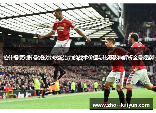 拉什福德对阵曼城欧协联统治力的战术价值与比赛影响解析全景观察