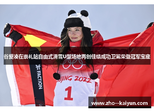 谷爱凌在崇礼站自由式滑雪U型场地再创佳绩成功卫冕荣登冠军宝座