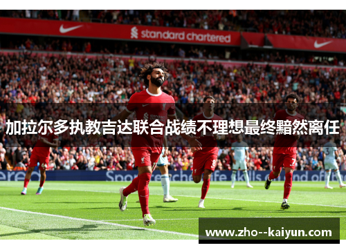 加拉尔多执教吉达联合战绩不理想最终黯然离任