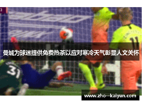 曼城为球迷提供免费热茶以应对寒冷天气彰显人文关怀