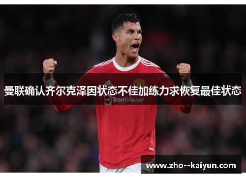 曼联确认齐尔克泽因状态不佳加练力求恢复最佳状态