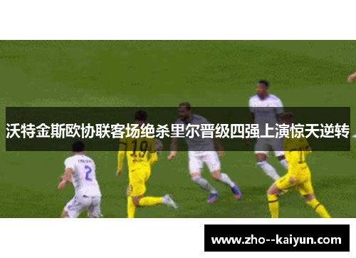 沃特金斯欧协联客场绝杀里尔晋级四强上演惊天逆转