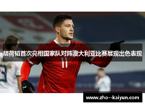 胡荷韬首次亮相国家队对阵澳大利亚比赛展现出色表现 胡荷韬首次亮相国家队对阵澳大利亚比赛展现出色表现