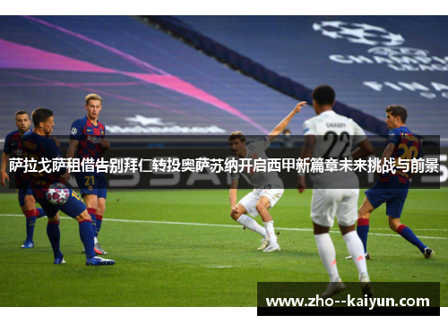 萨拉戈萨租借告别拜仁转投奥萨苏纳开启西甲新篇章未来挑战与前景 萨拉戈萨租借告别拜仁转投奥萨苏纳开启西甲新篇章未来挑战与前景