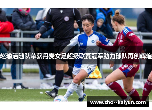 赵瑜洁随队荣获丹麦女足超级联赛冠军助力球队再创辉煌 赵瑜洁随队荣获丹麦女足超级联赛冠军助力球队再创辉煌