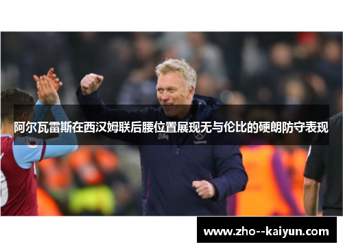 阿尔瓦雷斯在西汉姆联后腰位置展现无与伦比的硬朗防守表现 阿尔瓦雷斯在西汉姆联后腰位置展现无与伦比的硬朗防守表现