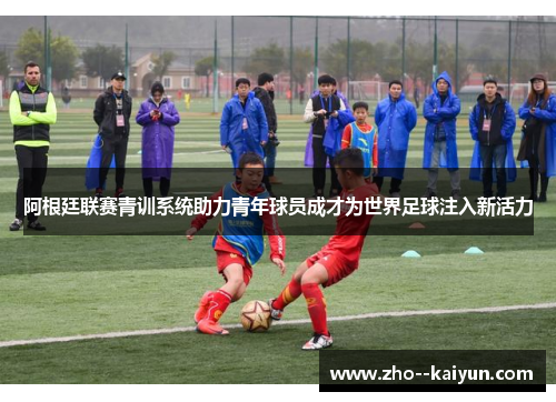 阿根廷联赛青训系统助力青年球员成才为世界足球注入新活力