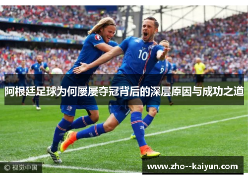 阿根廷足球为何屡屡夺冠背后的深层原因与成功之道