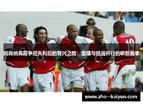 阿森纳英超争冠失利后的复兴之路：重建与挑战并行的崭新篇章