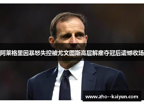 阿莱格里因暴怒失控被尤文图斯高层解雇夺冠后遗憾收场