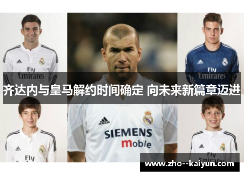齐达内与皇马解约时间确定 向未来新篇章迈进