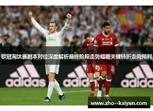 欧冠淘汰赛剧本对位深度解析最终阶段走势暗藏关键转折走向预判