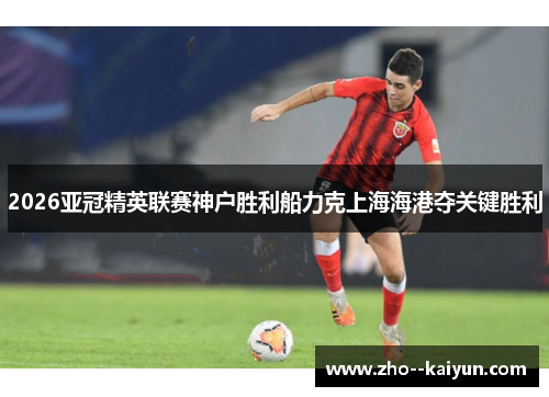 2026亚冠精英联赛神户胜利船力克上海海港夺关键胜利 2026亚冠精英联赛神户胜利船力克上海海港夺关键胜利