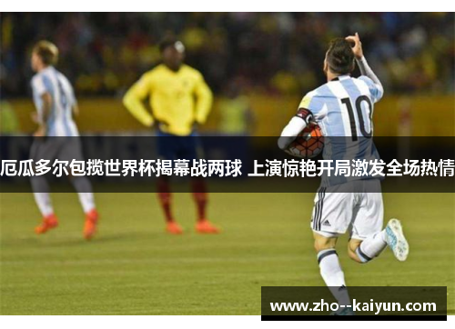 厄瓜多尔包揽世界杯揭幕战两球 上演惊艳开局激发全场热情 厄瓜多尔包揽世界杯揭幕战两球 上演惊艳开局激发全场热情