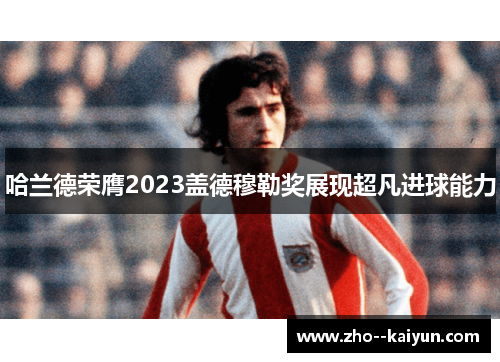 哈兰德荣膺2023盖德穆勒奖展现超凡进球能力 哈兰德荣膺2023盖德穆勒奖展现超凡进球能力