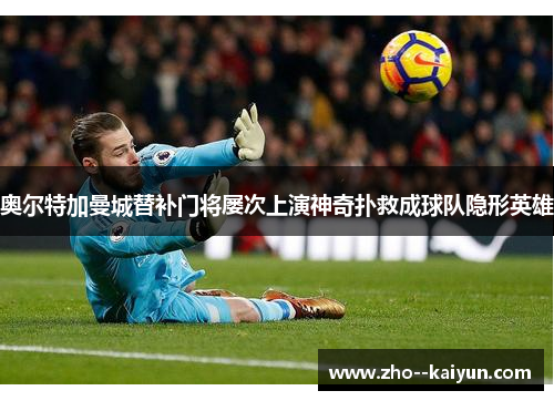 奥尔特加曼城替补门将屡次上演神奇扑救成球队隐形英雄 奥尔特加曼城替补门将屡次上演神奇扑救成球队隐形英雄