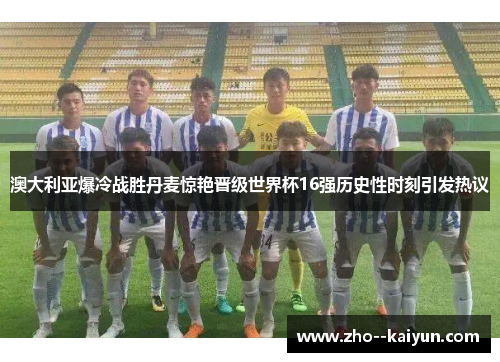 澳大利亚爆冷战胜丹麦惊艳晋级世界杯16强历史性时刻引发热议