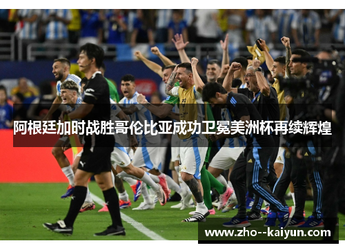 阿根廷加时战胜哥伦比亚成功卫冕美洲杯再续辉煌 阿根廷加时战胜哥伦比亚成功卫冕美洲杯再续辉煌