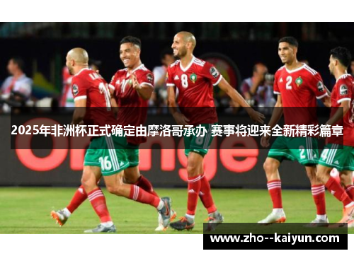 2025年非洲杯正式确定由摩洛哥承办 赛事将迎来全新精彩篇章 2025年非洲杯正式确定由摩洛哥承办 赛事将迎来全新精彩篇章
