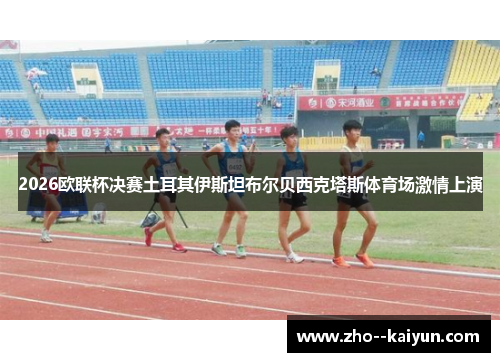 2026欧联杯决赛土耳其伊斯坦布尔贝西克塔斯体育场激情上演 2026欧联杯决赛土耳其伊斯坦布尔贝西克塔斯体育场激情上演