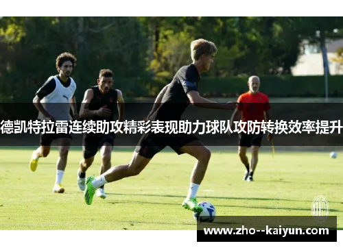 德凯特拉雷连续助攻精彩表现助力球队攻防转换效率提升 德凯特拉雷连续助攻精彩表现助力球队攻防转换效率提升