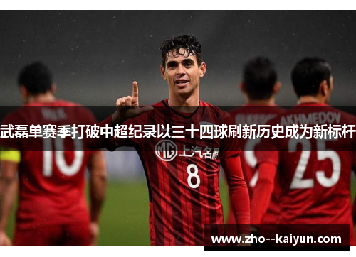 武磊单赛季打破中超纪录以三十四球刷新历史成为新标杆 武磊单赛季打破中超纪录以三十四球刷新历史成为新标杆