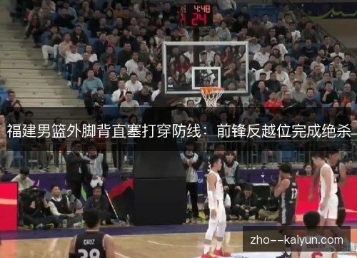 福建男篮外脚背直塞打穿防线:前锋反越位完成绝杀 福建男篮外脚背直塞打穿防线:前锋反越位完成绝杀