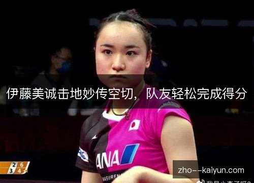 伊藤美诚击地妙传空切,队友轻松完成得分 伊藤美诚击地妙传空切,队友轻松完成得分