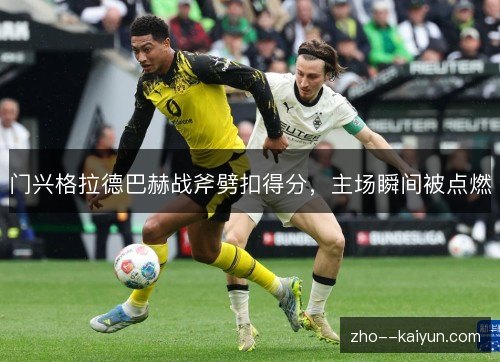 门兴格拉德巴赫战斧劈扣得分,主场瞬间被点燃 门兴格拉德巴赫战斧劈扣得分,主场瞬间被点燃