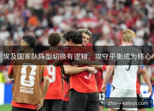 埃及国家队阵型切换有逻辑,攻守平衡成为核心 埃及国家队阵型切换有逻辑,攻守平衡成为核心