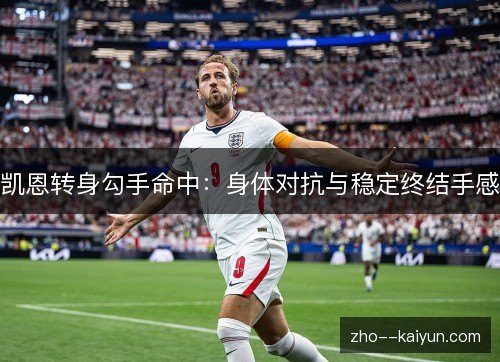 凯恩转身勾手命中:身体对抗与稳定终结手感 凯恩转身勾手命中:身体对抗与稳定终结手感