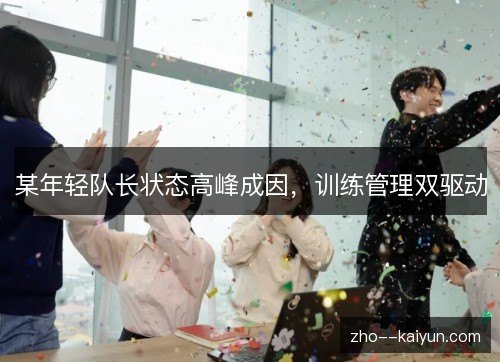 某年轻队长状态高峰成因,训练管理双驱动 某年轻队长状态高峰成因,训练管理双驱动