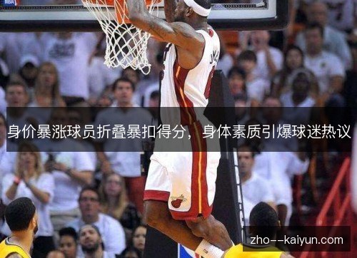 身价暴涨球员折叠暴扣得分,身体素质引爆球迷热议 身价暴涨球员折叠暴扣得分,身体素质引爆球迷热议