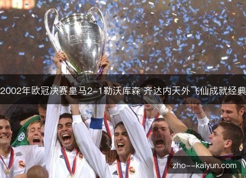 2002年欧冠决赛皇马2-1勒沃库森 齐达内天外飞仙成就经典 2002年欧冠决赛皇马2-1勒沃库森 齐达内天外飞仙成就经典