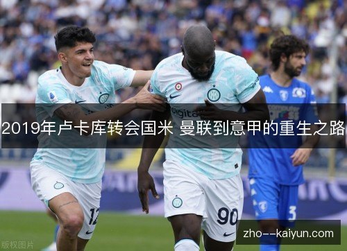 2019年卢卡库转会国米 曼联到意甲的重生之路 2019年卢卡库转会国米 曼联到意甲的重生之路